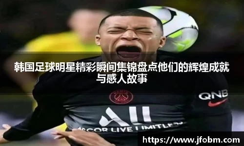 韩国足球明星精彩瞬间集锦盘点他们的辉煌成就与感人故事