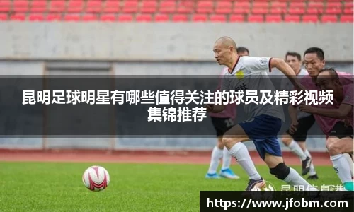 昆明足球明星有哪些值得关注的球员及精彩视频集锦推荐