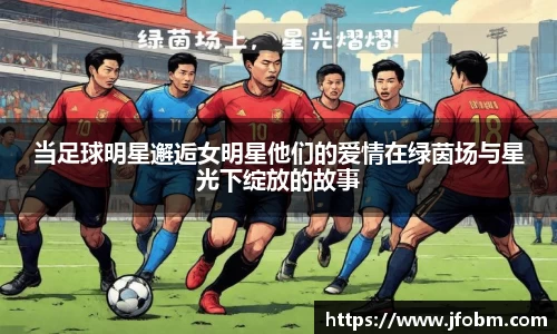 当足球明星邂逅女明星他们的爱情在绿茵场与星光下绽放的故事